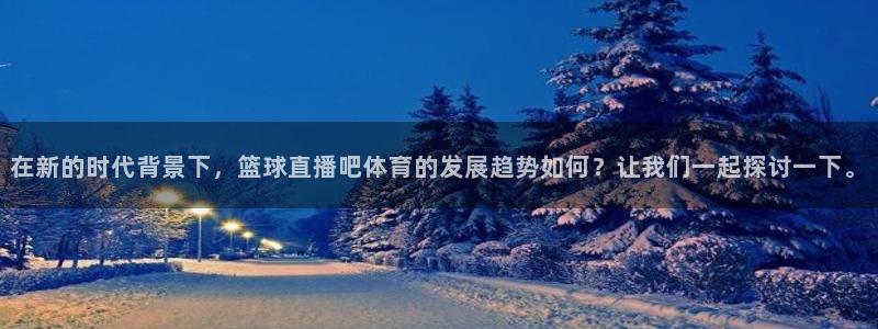 绿茵直播足球：在新的时代背景下，篮球直播吧体育的发展趋势如何？让我们一起探讨一下。